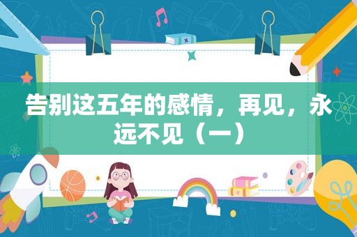 告别这五年的感情，再见，永远不见（一）