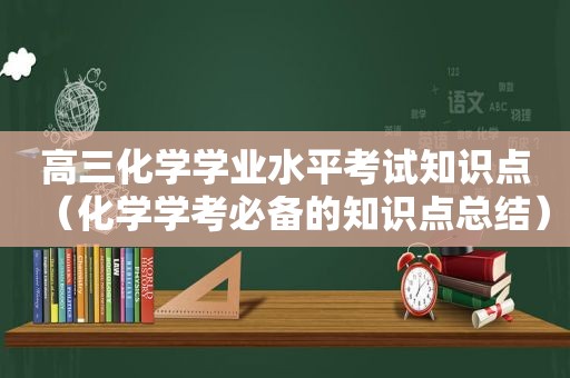 高三化学学业水平考试知识点（化学学考必备的知识点总结）