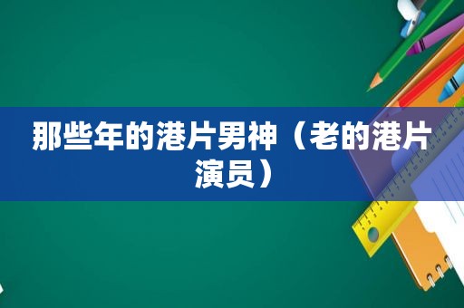 那些年的港片男神（老的港片演员）