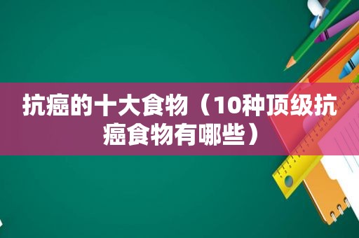 抗癌的十大食物（10种顶级抗癌食物有哪些）