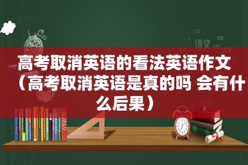 高考取消英语的看法英语作文（高考取消英语是真的吗 会有什么后果）
