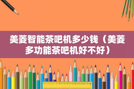美菱智能茶吧机多少钱（美菱多功能茶吧机好不好）