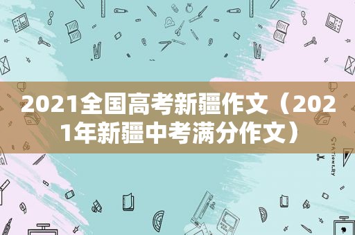 2021全国高考新疆作文（2021年新疆中考满分作文）