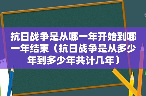 抗日战争是从哪一年开始到哪一年结束（抗日战争是从多少年到多少年共计几年）