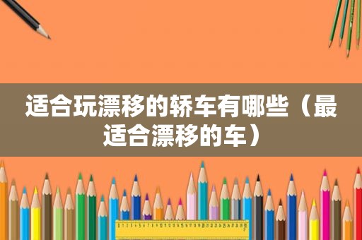 适合玩漂移的轿车有哪些（最适合漂移的车）
