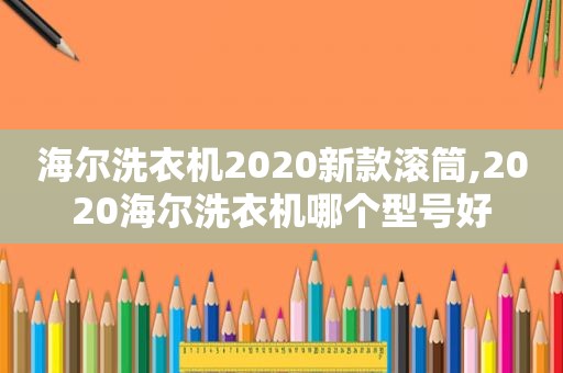 海尔洗衣机2020新款滚筒,2020海尔洗衣机哪个型号好