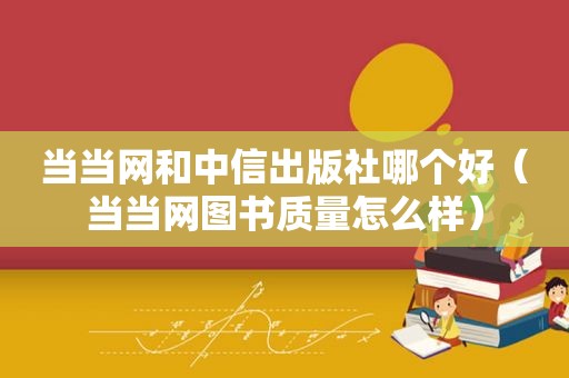 当当网和中信出版社哪个好（当当网图书质量怎么样）