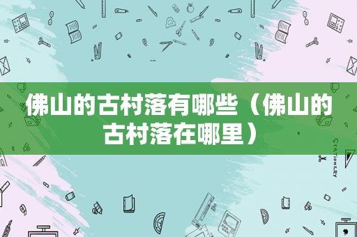 佛山的古村落有哪些（佛山的古村落在哪里）