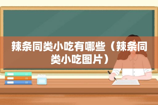 辣条同类小吃有哪些（辣条同类小吃图片）