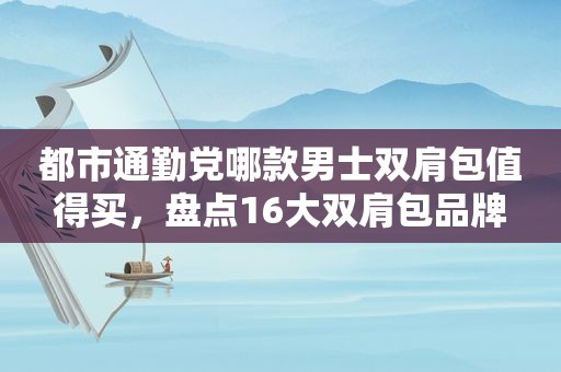 都市通勤党哪款男士双肩包值得买，盘点16大双肩包品牌
