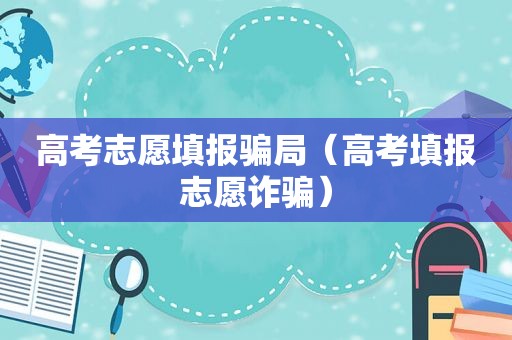 高考志愿填报骗局（高考填报志愿诈骗）