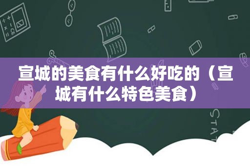 宣城的美食有什么好吃的（宣城有什么特色美食）