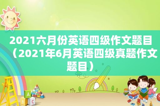 2021六月份英语四级作文题目（2021年6月英语四级真题作文题目）