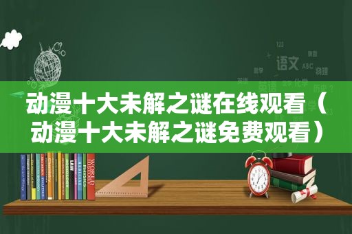 动漫十大未解之谜在线观看（动漫十大未解之谜免费观看）