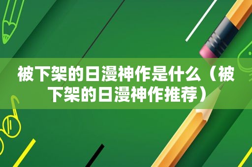 被下架的日漫神作是什么（被下架的日漫神作推荐）