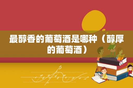 最醇香的葡萄酒是哪种（醇厚的葡萄酒）