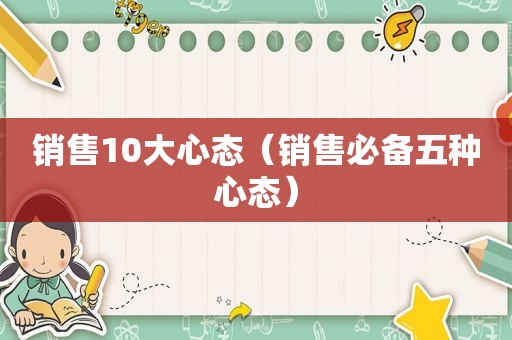 销售10大心态（销售必备五种心态）