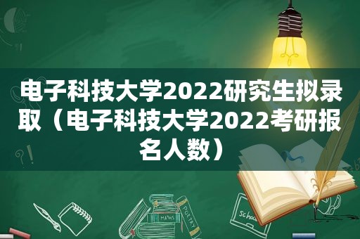 电子科技大学2022研究生拟录取（电子科技大学2022考研报名人数）