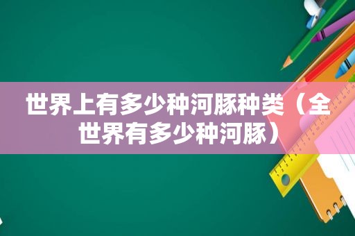 世界上有多少种河豚种类（全世界有多少种河豚）