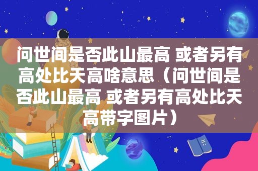 问世间是否此山最高 或者另有高处比天高啥意思（问世间是否此山最高 或者另有高处比天高带字图片）