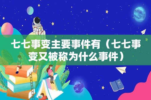 七七事变主要事件有（七七事变又被称为什么事件）