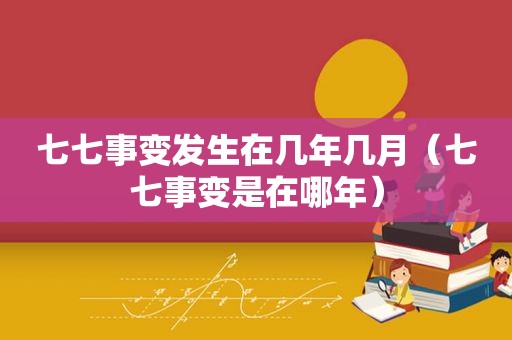 七七事变发生在几年几月（七七事变是在哪年）