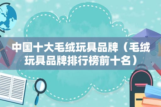 中国十大毛绒玩具品牌（毛绒玩具品牌排行榜前十名）