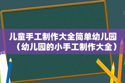 儿童手工制作大全简单幼儿园（幼儿园的小手工制作大全）