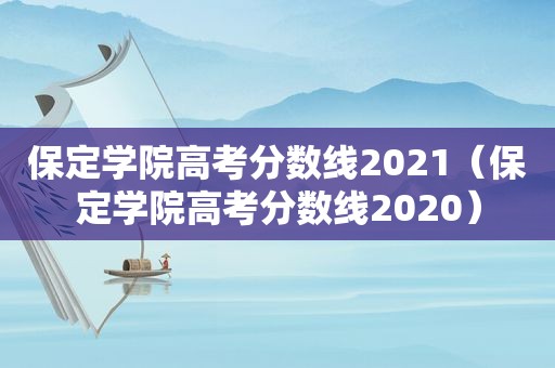 保定学院高考分数线2021（保定学院高考分数线2020）