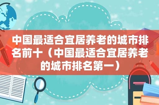 中国最适合宜居养老的城市排名前十（中国最适合宜居养老的城市排名第一）