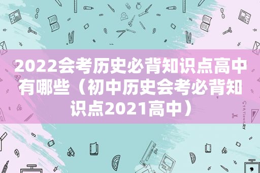 2022会考历史必背知识点高中有哪些（初中历史会考必背知识点2021高中）