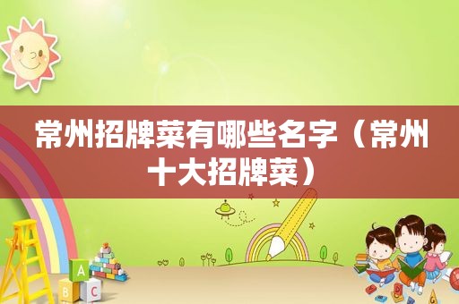 常州招牌菜有哪些名字（常州十大招牌菜）
