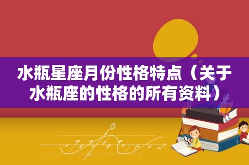 水瓶星座月份性格特点（关于水瓶座的性格的所有资料）