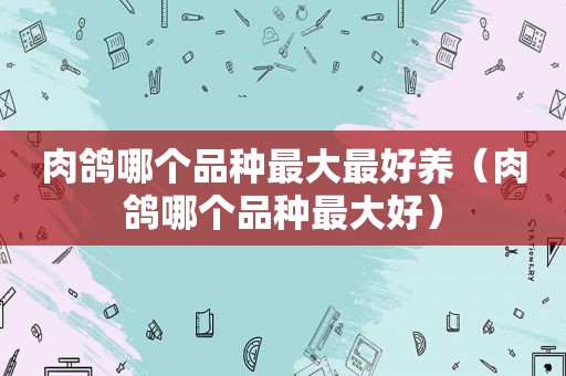肉鸽哪个品种最大最好养（肉鸽哪个品种最大好）