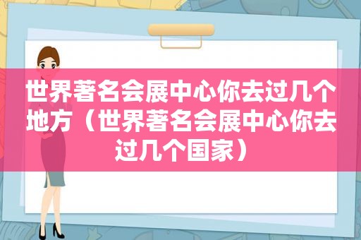 世界著名会展中心你去过几个地方（世界著名会展中心你去过几个国家）