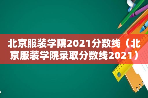 北京服装学院2021分数线（北京服装学院录取分数线2021）