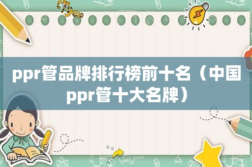 ppr管品牌排行榜前十名（中国ppr管十大名牌）