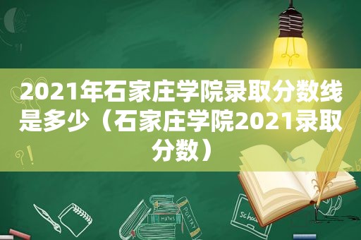 2021年石家庄学院录取分数线是多少（石家庄学院2021录取分数）