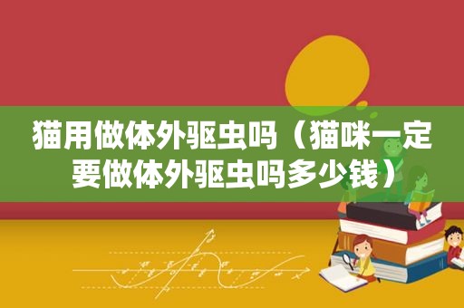 猫用做体外驱虫吗（猫咪一定要做体外驱虫吗多少钱）
