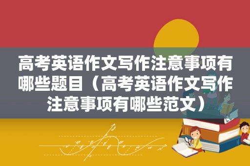 高考英语作文写作注意事项有哪些题目（高考英语作文写作注意事项有哪些范文）