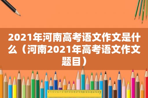 2021年河南高考语文作文是什么（河南2021年高考语文作文题目）