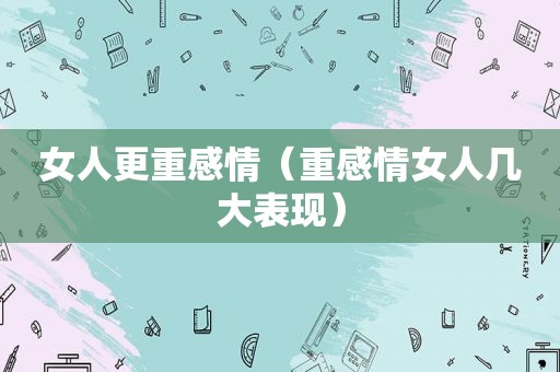 女人更重感情（重感情女人几大表现）