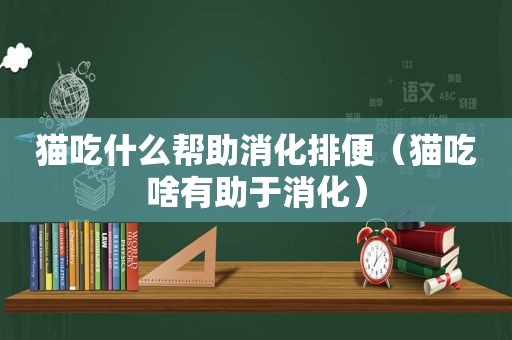 猫吃什么帮助消化排便（猫吃啥有助于消化）