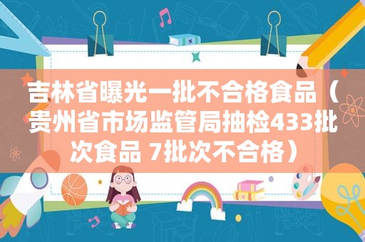 吉林省曝光一批不合格食品（贵州省市场监管局抽检433批次食品 7批次不合格）