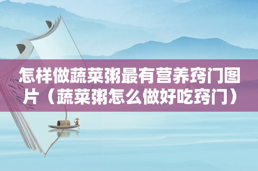 怎样做蔬菜粥最有营养窍门图片（蔬菜粥怎么做好吃窍门）
