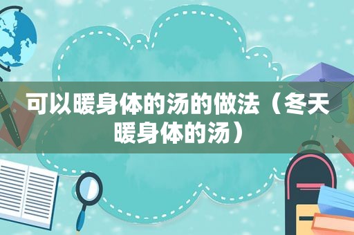 可以暖身体的汤的做法（冬天暖身体的汤）