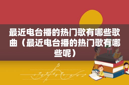 最近电台播的热门歌有哪些歌曲（最近电台播的热门歌有哪些呢）