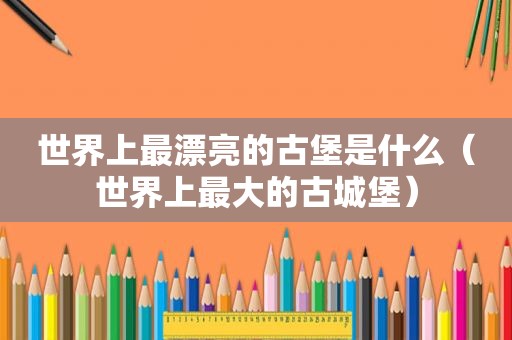 世界上最漂亮的古堡是什么（世界上最大的古城堡）