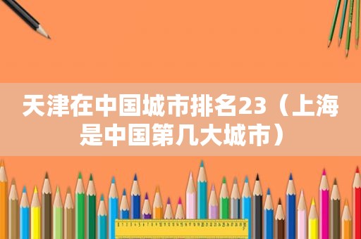 天津在中国城市排名23（上海是中国第几大城市）
