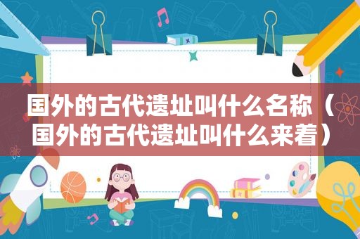 国外的古代遗址叫什么名称（国外的古代遗址叫什么来着）